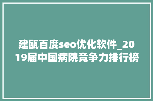 建瓯百度seo优化软件_2019届中国病院竞争力排行榜宣告我省数十家病院上榜最高排名第六 百度SEO 建瓯百度seo优化软件_2019届中国病院竞争力排行榜宣告我省数十家病院上榜最高排名第六 建瓯百度seo优化软件_2019届中国病院竞争力排行榜宣告我省数十家病院上榜最高排名第六 百度SEO