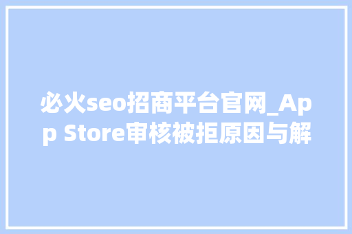必火seo招商平台官网_App Store审核被拒原因与解决筹划总结 必火seo招商平台官网_App Store审核被拒原因与解决筹划总结 百度SEO