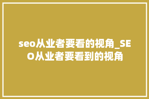 seo从业者要看的视角_SEO从业者要看到的视角 seo从业者要看的视角_SEO从业者要看到的视角 神马SEO