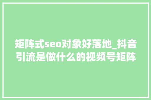 矩阵式seo对象好落地_抖音引流是做什么的视频号矩阵式推广的优缺点 矩阵式seo对象好落地_抖音引流是做什么的视频号矩阵式推广的优缺点 SEO关键词