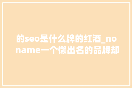 的seo是什么牌的红酒_no name一个懒出名的品牌却值得我们进修 的seo是什么牌的红酒_no name一个懒出名的品牌却值得我们进修 神马SEO