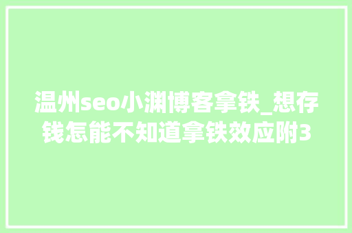 温州seo小渊博客拿铁_想存钱怎能不知道拿铁效应附3个实用攒钱方法 温州seo小渊博客拿铁_想存钱怎能不知道拿铁效应附3个实用攒钱方法 神马SEO