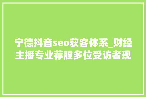 宁德抖音seo获客体系_财经主播专业荐股多位受访者现身说法不靠谱 宁德抖音seo获客体系_财经主播专业荐股多位受访者现身说法不靠谱 神马SEO