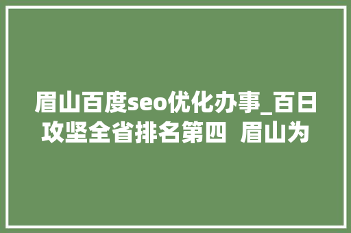 眉山百度seo优化办事_百日攻坚全省排名第四  眉山为何能连续三年获得流动红旗 眉山百度seo优化办事_百日攻坚全省排名第四  眉山为何能连续三年获得流动红旗 神马SEO