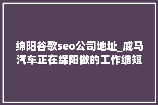 绵阳谷歌seo公司地址_威马汽车正在绵阳做的工作缩短了自动驾驶汽车与我们的距离 绵阳谷歌seo公司地址_威马汽车正在绵阳做的工作缩短了自动驾驶汽车与我们的距离 SEO关键词
