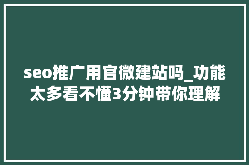 seo推广用官微建站吗_功能太多看不懂3分钟带你理解官微中央后台到底有哪些功能