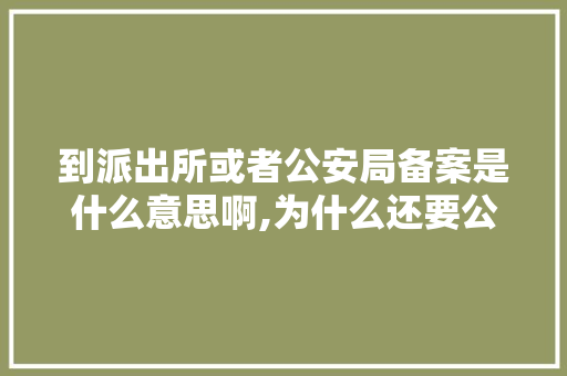 到派出所或者公安局备案是什么意思啊,为什么还要公安备案呢。 到派出所或者公安局备案是什么意思啊,为什么还要公安备案呢。 百度SEO