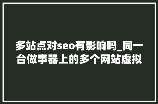 多站点对seo有影响吗_同一台做事器上的多个网站虚拟主机会影响SEO优化吗
