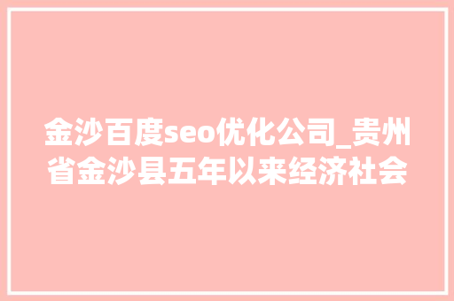 金沙百度seo优化公司_贵州省金沙县五年以来经济社会成长巡礼 金沙百度seo优化公司_贵州省金沙县五年以来经济社会成长巡礼 神马SEO