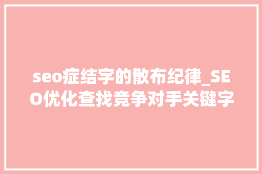 seo症结字的散布纪律_SEO优化查找竞争对手关键字排名分布和常见问题 seo症结字的散布纪律_SEO优化查找竞争对手关键字排名分布和常见问题 必应SEO