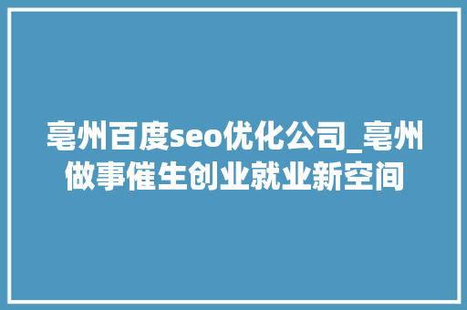 亳州百度seo优化公司_亳州做事催生创业就业新空间 亳州百度seo优化公司_亳州做事催生创业就业新空间 神马SEO