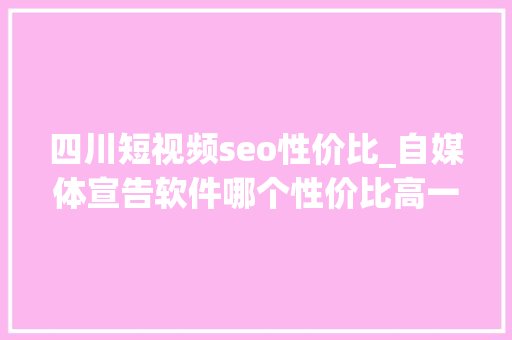 四川短视频seo性价比_自媒体宣告软件哪个性价比高一点 四川短视频seo性价比_自媒体宣告软件哪个性价比高一点 SEO关键词