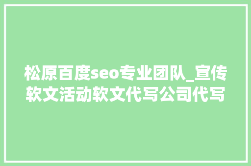 松原百度seo专业团队_宣传软文活动软文代写公司代写一站式做事价格透明专业团队 松原百度seo专业团队_宣传软文活动软文代写公司代写一站式做事价格透明专业团队 搜狗SEO
