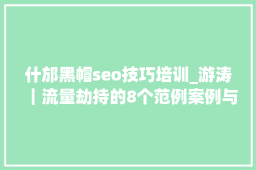 什邡黑帽seo技巧培训_游涛｜流量劫持的8个范例案例与简要评析