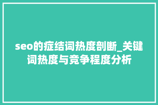 seo的症结词热度剖断_关键词热度与竞争程度分析 seo的症结词热度剖断_关键词热度与竞争程度分析 必应SEO