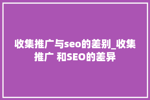 收集推广与seo的差别_收集推广 和SEO的差异 搜狗SEO 收集推广与seo的差别_收集推广 和SEO的差异 收集推广与seo的差别_收集推广 和SEO的差异 搜狗SEO