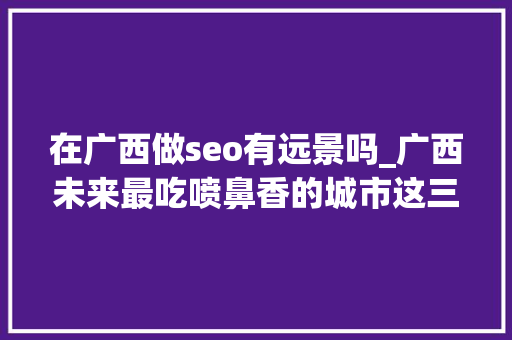 在广西做seo有远景吗_广西未来最吃喷鼻香的城市这三座城市呼声最高个中是否有你的家乡