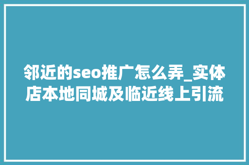 邻近的seo推广怎么弄_实体店本地同城及临近线上引流获客怎么做新人也能看懂 必应SEO 邻近的seo推广怎么弄_实体店本地同城及临近线上引流获客怎么做新人也能看懂 邻近的seo推广怎么弄_实体店本地同城及临近线上引流获客怎么做新人也能看懂 必应SEO