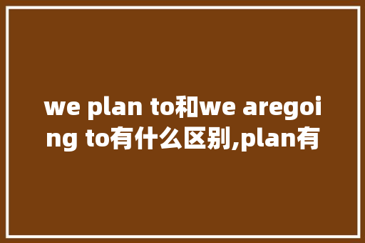 we plan to和we aregoing to有什么区别,plan有进行时吗。 we plan to和we aregoing to有什么区别,plan有进行时吗。 网站建设公司