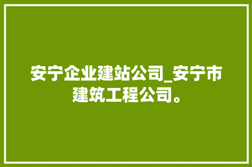 安宁企业建站公司_安宁市建筑工程公司。 安宁企业建站公司_安宁市建筑工程公司。 网站建设公司