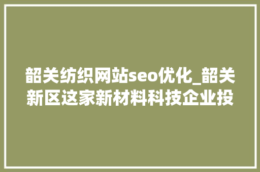 韶关纺织网站seo优化_韶关新区这家新材料科技企业投产上半年新区完成规上工业总产值逾38亿 韶关纺织网站seo优化_韶关新区这家新材料科技企业投产上半年新区完成规上工业总产值逾38亿 必应SEO