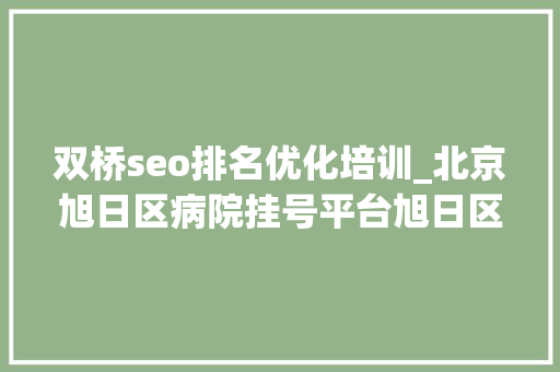 双桥seo排名优化培训_北京旭日区病院挂号平台旭日区双桥病院挂号