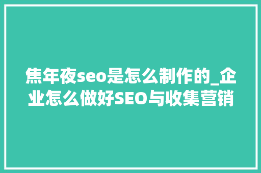 焦年夜seo是怎么制作的_企业怎么做好SEO与收集营销 焦年夜seo是怎么制作的_企业怎么做好SEO与收集营销 神马SEO