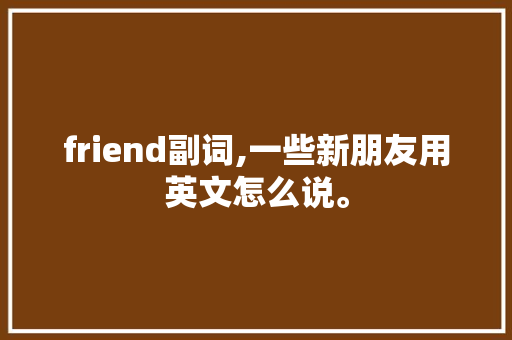 friend副词,一些新朋友用英文怎么说。 friend副词,一些新朋友用英文怎么说。 搜狗SEO
