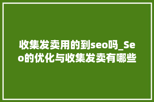 收集发卖用的到seo吗_Seo的优化与收集发卖有哪些关系 收集发卖用的到seo吗_Seo的优化与收集发卖有哪些关系 必应SEO