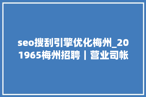 seo搜刮引擎优化梅州_201965梅州招聘｜营业司帐人力运营幼师等 seo搜刮引擎优化梅州_201965梅州招聘｜营业司帐人力运营幼师等 搜狗SEO