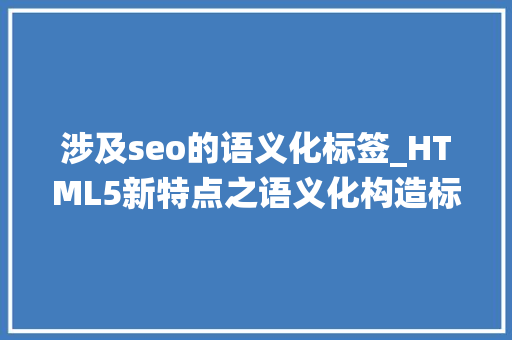 涉及seo的语义化标签_HTML5新特点之语义化构造标签摆脱传统div构造