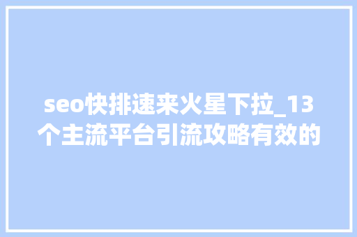 seo快排速来火星下拉_13个主流平台引流攻略有效的引流推广你知道吗