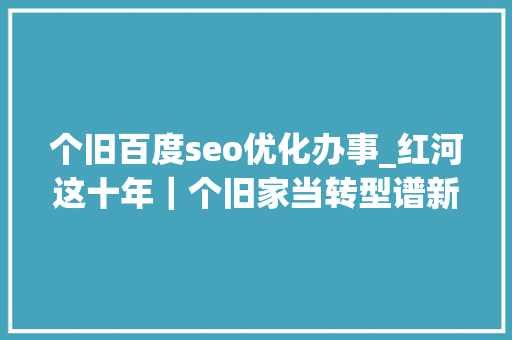 个旧百度seo优化办事_红河这十年｜个旧家当转型谱新篇 人和景美入画来 个旧百度seo优化办事_红河这十年｜个旧家当转型谱新篇 人和景美入画来 SEO关键词