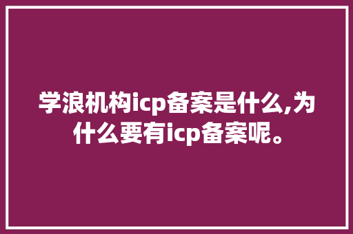 学浪机构icp备案是什么,为什么要有icp备案呢。 学浪机构icp备案是什么,为什么要有icp备案呢。 百度SEO