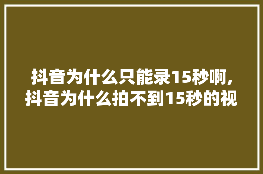 抖音为什么只能录15秒啊,抖音为什么拍不到15秒的视频。 抖音为什么只能录15秒啊,抖音为什么拍不到15秒的视频。 必应SEO