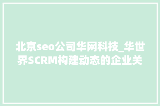 北京seo公司华网科技_华世界SCRM构建动态的企业关系网是关键 百度SEO