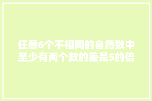 任意6个不相同的自然数中至少有两个数的差是5的倍数。其中的道理是什么,差倍问题为什么要减余数和除数呢。