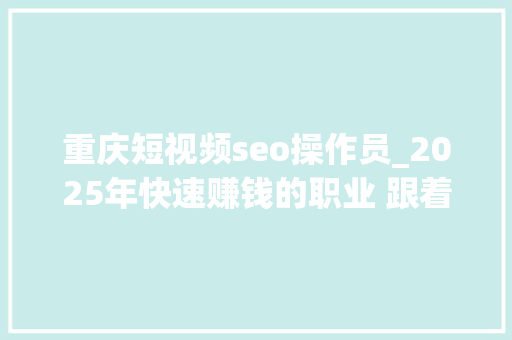 重庆短视频seo操作员_2025年快速赚钱的职业 跟着科技进步和社会需求的变革 重庆短视频seo操作员_2025年快速赚钱的职业 跟着科技进步和社会需求的变革 百度SEO