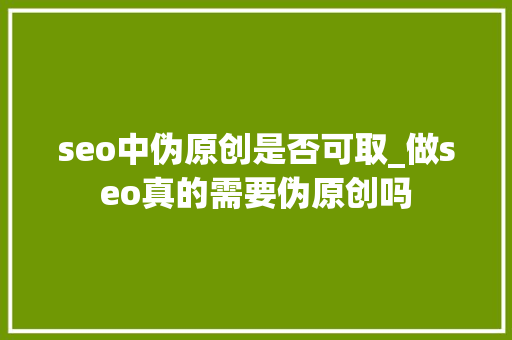 seo中伪原创是否可取_做seo真的需要伪原创吗