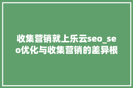 收集营销就上乐云seo_seo优化与收集营销的差异根据网站情况选择精确的推广办法 收集营销就上乐云seo_seo优化与收集营销的差异根据网站情况选择精确的推广办法 必应SEO