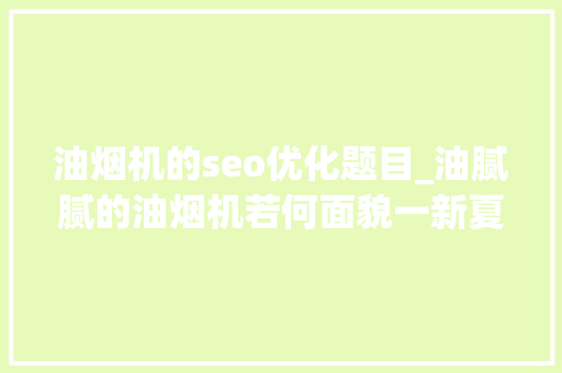 油烟机的seo优化题目_油腻腻的油烟机若何面貌一新夏师傅的妙招你也可以学