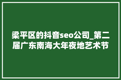梁平区的抖音seo公司_第二届广东南海大年夜地艺术节11月等你来
