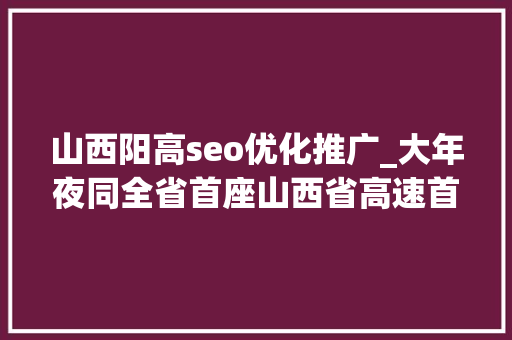 山西阳高seo优化推广_大年夜同全省首座山西省高速首座聪慧双层云仓云州街收费站秒体验