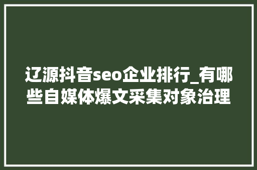 辽源抖音seo企业排行_有哪些自媒体爆文采集对象治理自媒体对象有哪些 辽源抖音seo企业排行_有哪些自媒体爆文采集对象治理自媒体对象有哪些 网站建设公司