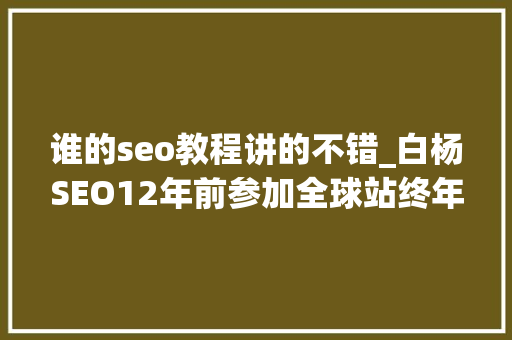 谁的seo教程讲的不错_白杨SEO12年前参加全球站终年夜会文章感想沾染跟上时代分享赢世界 谁的seo教程讲的不错_白杨SEO12年前参加全球站终年夜会文章感想沾染跟上时代分享赢世界 百度SEO