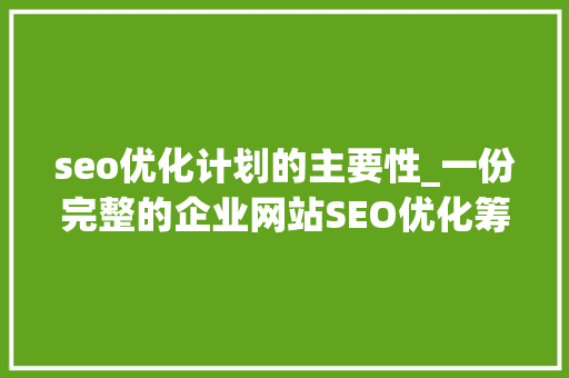 seo优化计划的主要性_一份完整的企业网站SEO优化筹划的重要性 seo优化计划的主要性_一份完整的企业网站SEO优化筹划的重要性 网站建设公司
