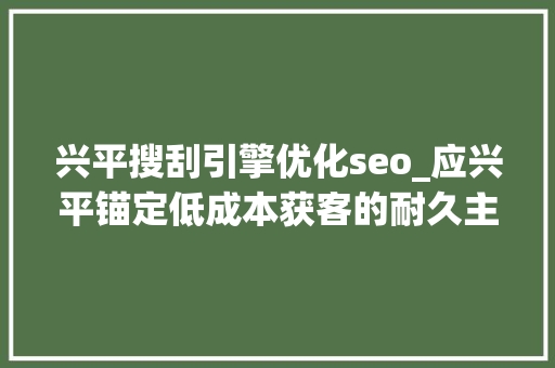 兴平搜刮引擎优化seo_应兴平锚定低成本获客的耐久主义者 兴平搜刮引擎优化seo_应兴平锚定低成本获客的耐久主义者 SEO关键词