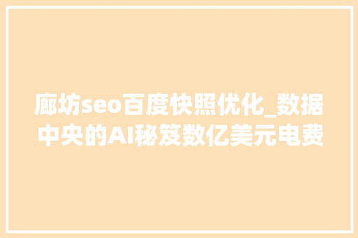 廊坊seo百度快照优化_数据中央的AI秘笈数亿美元电费是怎么省出来的 行业不雅观察