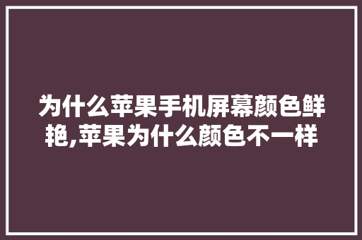 为什么苹果手机屏幕颜色鲜艳,苹果为什么颜色不一样。 必应SEO 为什么苹果手机屏幕颜色鲜艳,苹果为什么颜色不一样。 为什么苹果手机屏幕颜色鲜艳,苹果为什么颜色不一样。 必应SEO