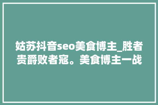 姑苏抖音seo美食博主_胜者贵爵败者寇。美食博主一战成名人送绰号蓄力姐